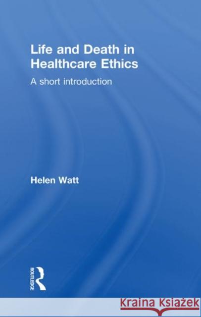 Life and Death in Healthcare Ethics : A Short Introduction