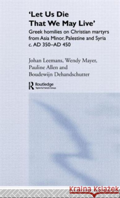'Let Us Die That We May Live': Greek Homilies on Christian Martyrs from Asia Minor, Palestine and Syria C.350-C.450 Ad