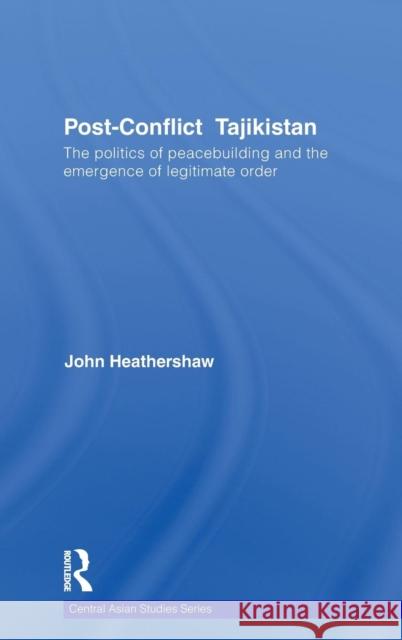 Post-Conflict Tajikistan: The Politics of Peacebuilding and the Emergence of Legitimate Order