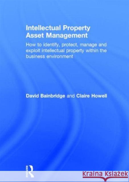 Intellectual Property Asset Management: How to Identify, Protect, Manage and Exploit Intellectual Property Within the Business Environment