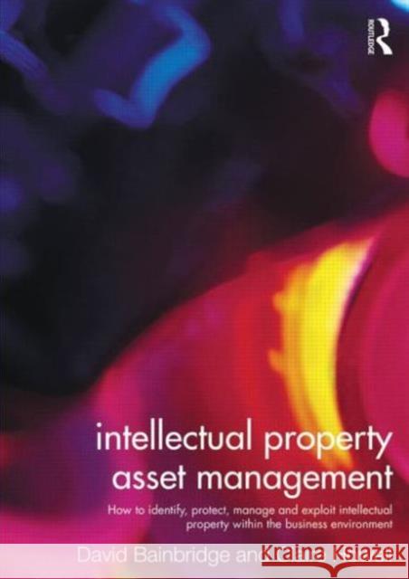 Intellectual Property Asset Management: How to Identify, Protect, Manage and Exploit Intellectual Property Within the Business Environment