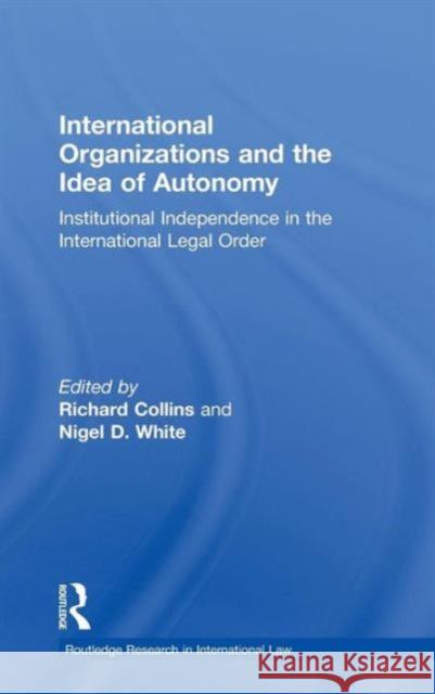 International Organizations and the Idea of Autonomy: Institutional Independence in the International Legal Order