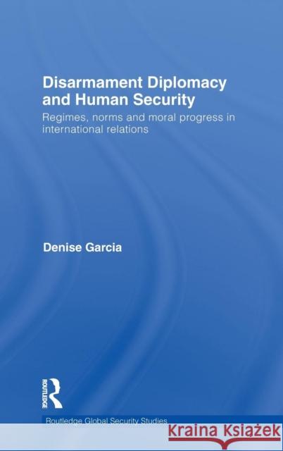 Disarmament Diplomacy and Human Security: Regimes, Norms and Moral Progress in International Relations