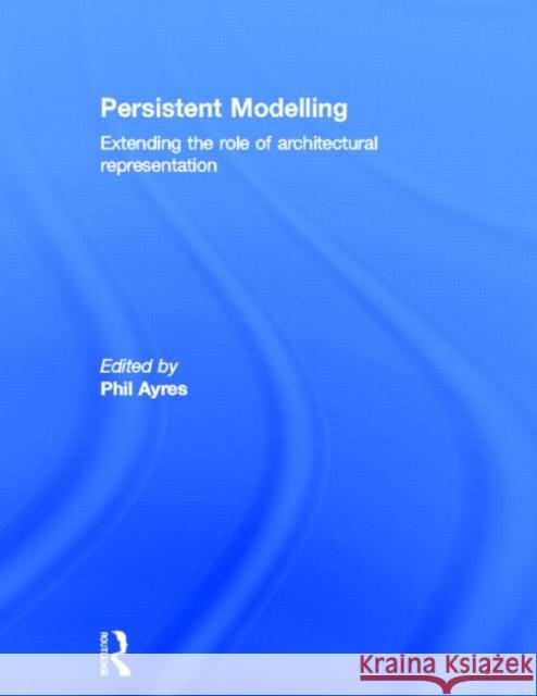 Persistent Modelling : Extending the Role of Architectural Representation