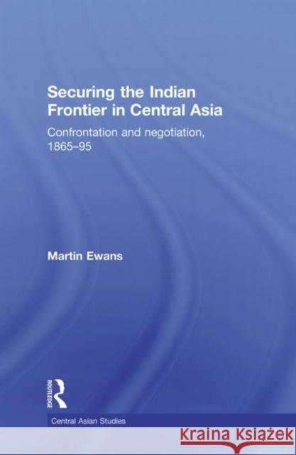 Securing the Indian Frontier in Central Asia : Confrontation and Negotiation, 1865-1895