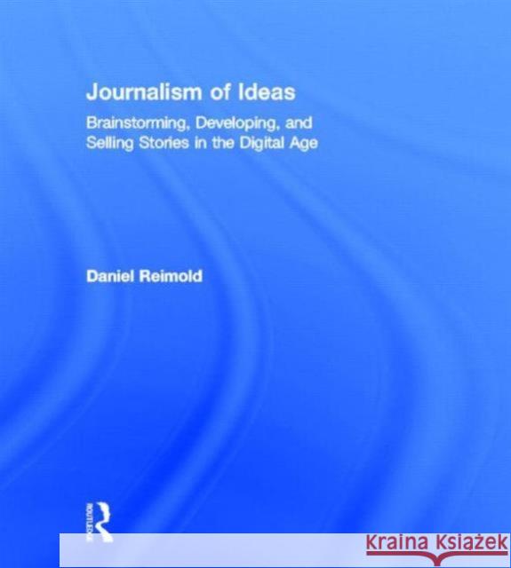Journalism of Ideas: Brainstorming, Developing, and Selling Stories in the Digital Age