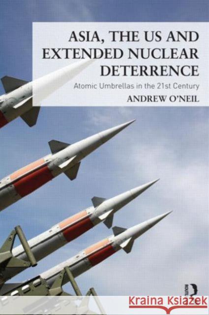 Asia, the US and Extended Nuclear Deterrence: Atomic Umbrellas in the Twenty-First Century