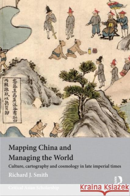 Mapping China and Managing the World: Culture, Cartography and Cosmology in Late Imperial Times