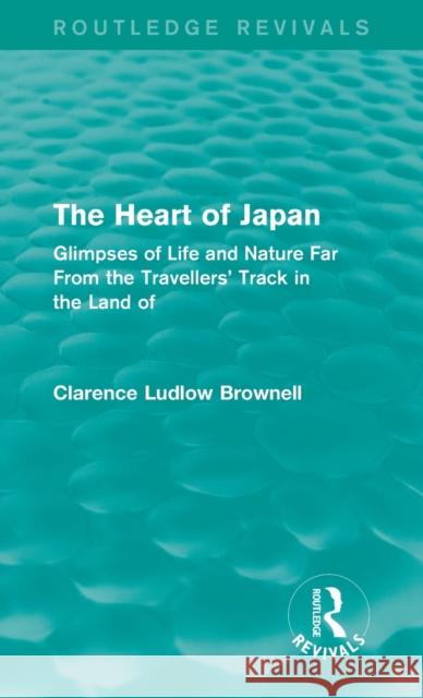 The Heart of Japan (Routledge Revivals): Glimpses of Life and Nature Far from the Travellers' Track in the Land of the Rising Sun