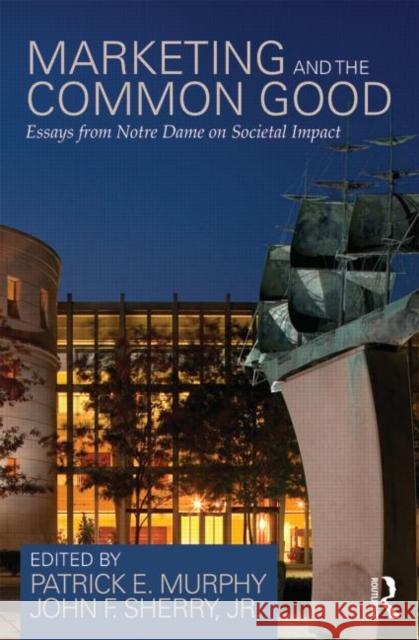 Marketing and the Common Good : Essays from Notre Dame on Societal Impact