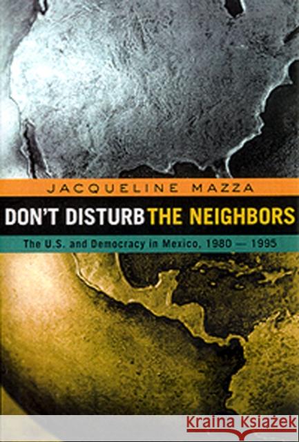 Don't Disturb the Neighbors : The US and Democracy in Mexico, 1980-1995