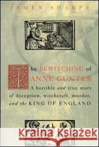 The Bewitching of Anne Gunter: A Horrible and True Story of Deception, Witchcraft, Murder, and the King of England