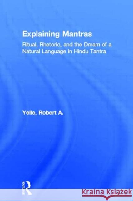 Explaining Mantras: Ritual, Rhetoric, and the Dream of a Natural Language in Hindu Tantra