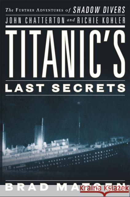 Titanic's Last Secrets: The Further Adventures of Shadow Divers John Chatterton and Richie Kohler