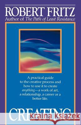 Creating: A Practical Guide to the Creative Process and How to Use It to Create Anything - A Work of Art, a Relationship, a Care