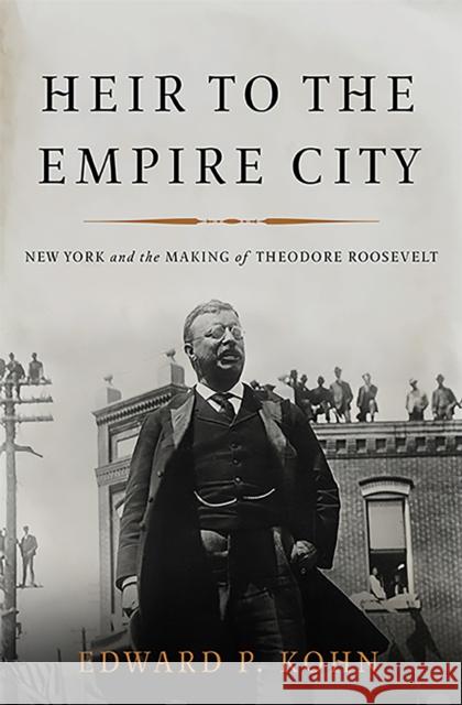 Heir to the Empire City: New York and the Making of Theodore Roosevelt