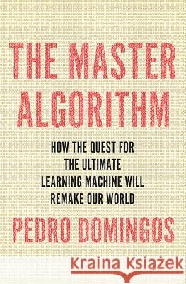 The Master Algorithm : How the Quest for the Ultimate Learning Machine Will Remake Our World