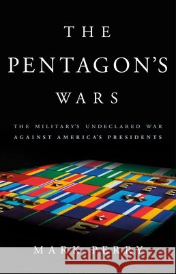 The Pentagon's Wars: The Military's Undeclared War Against America's Presidents