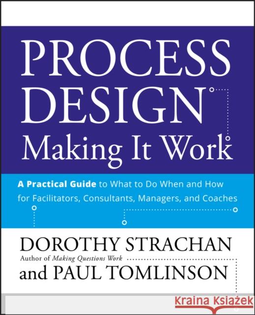 Process Design: Making It Work: A Practical Guide to What to Do When and How for Facilitators, Consultants, Managers and Coaches