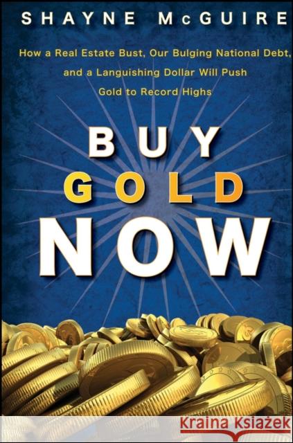 Buy Gold Now: How a Real Estate Bust, Our Bulging National Debt, and the Languishing Dollar Will Push Gold to Record Highs