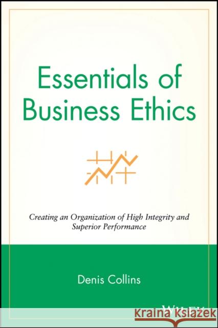 Essentials of Business Ethics: Creating an Organization of High Integrity and Superior Performance