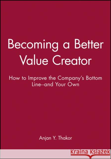 Becoming a Better Value Creator: How to Improve the Company's Bottom Line--And Your Own