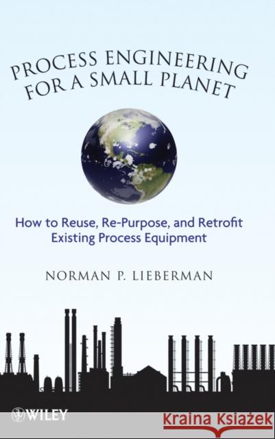 Process Engineering for a Small Planet: How to Reuse, Re-Purpose, and Retrofit Existing Process Equipment