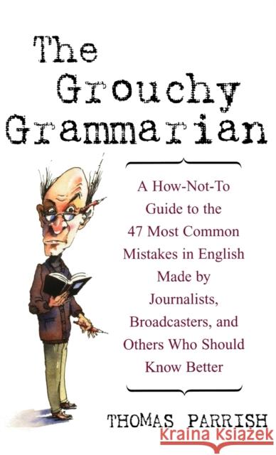 The Grouchy Grammarian: A How-Not-To Guide to the 47 Most Common Mistakes in English Made by Journalists, Broadcasters, and Others Who Should