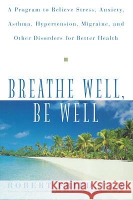 Breathe Well, Be Well: A Program to Relieve Stress, Anxiety, Asthma, Hypertension, Migraine, and Other Disorders for Better Health