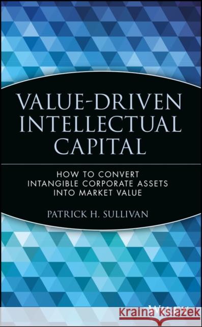 Value-Driven Intellectual Capital: How to Convert Intangible Corporate Assets Into Market Value