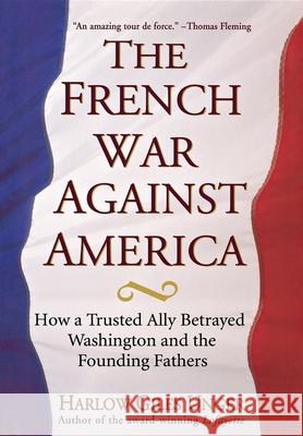 The French War Against America: How a Trusted Ally Betrayed Washington and the Founding Fathers