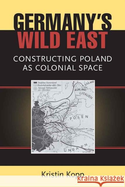 Germany's Wild East: Constructing Poland as Colonial Space