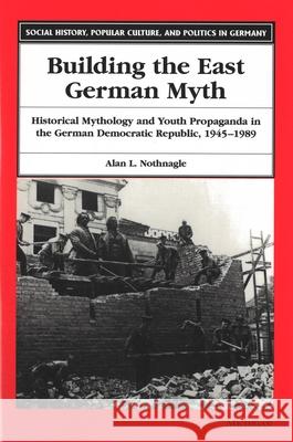 Building the East German Myth: Historical Mythology and Youth Propaganda in the German Democratic Republic, 1945-1989