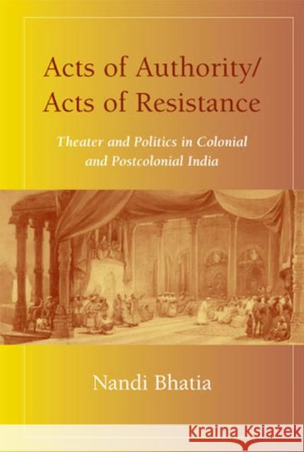 Acts of Authority/Acts of Resistance: Theater and Politics in Colonial and Postcolonial India