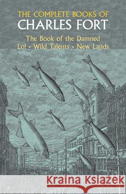The Complete Books of Charles Fort: The Book of the Damned, Lo!, Wild Talents, New Lands