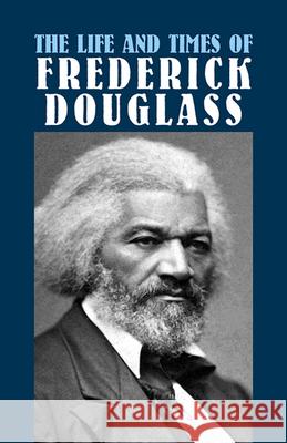 The Life and Times of Frederick Douglass: His Early Life as a Slave, His Escape from Bondage, and His Complete History