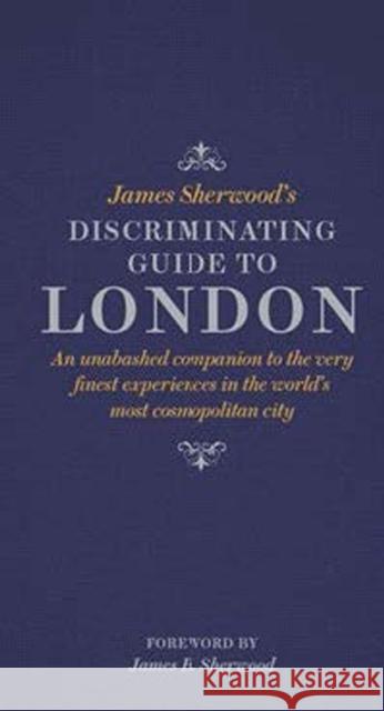 James Sherwood's Discriminating Guide to London: An unabashed companion to the very finest experiences in the world's most cosmopolitan city