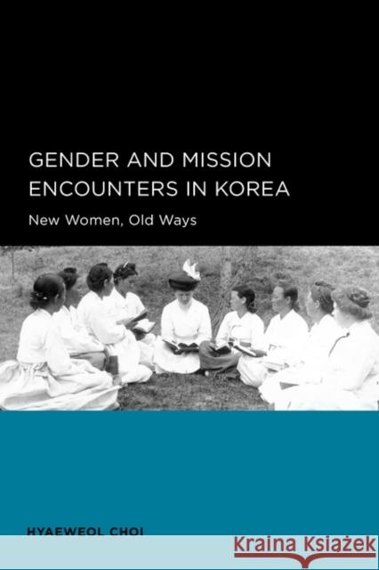 Gender and Mission Encounters in Korea: New Women, Old Ways: Seoul-California Series in Korean Studies, Volume 1volume 1