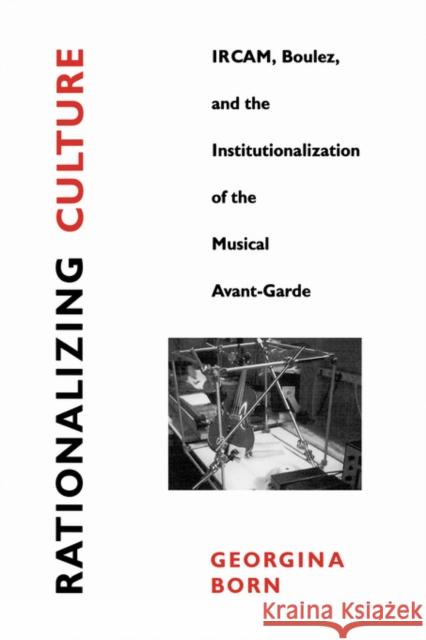 Rationalizing Culture: Ircam, Boulez, and the Institutionalization of the Musical Avant-Garde