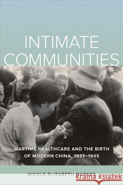 Intimate Communities: Wartime Healthcare and the Birth of Modern China, 1937-1945