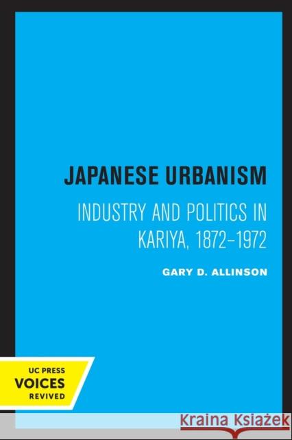 Japanese Urbanism: Industry and Politics in Kariya, 1872-1972