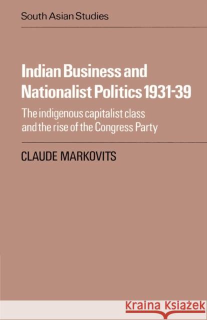 Indian Business and Nationalist Politics 1931-39: The Indigenous Capitalist Class and the Rise of the Congress Party