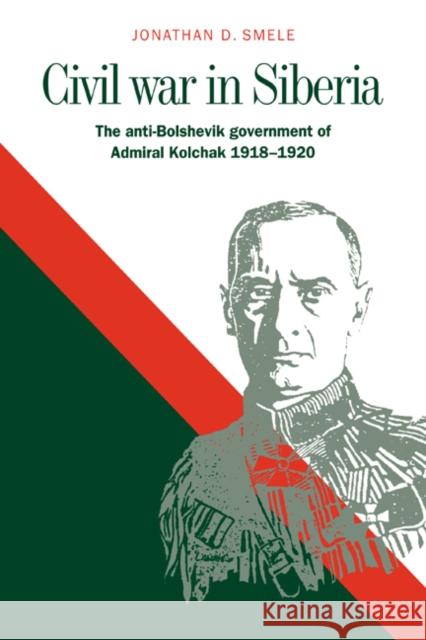 Civil War in Siberia: The Anti-Bolshevik Government of Admiral Kolchak, 1918-1920