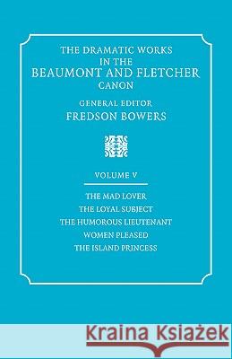 The Dramatic Works in the Beaumont and Fletcher Canon: Volume 5, the Mad Lover, the Loyal Subject, the Humorous Lieutenant, Women Pleased, the Island