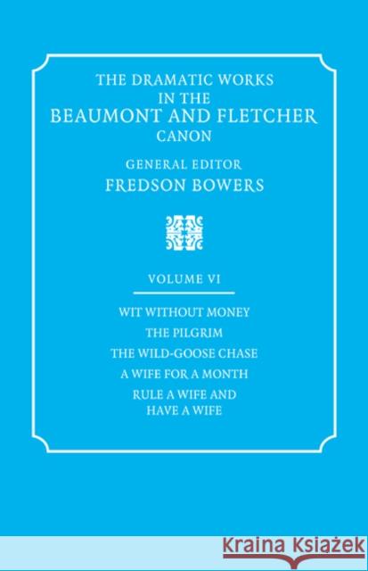 The Dramatic Works in the Beaumont and Fletcher Canon: Volume 6, Wit Without Money, the Pilgrim, the Wild-Goose Chase, a Wife for a Month, Rule a Wife