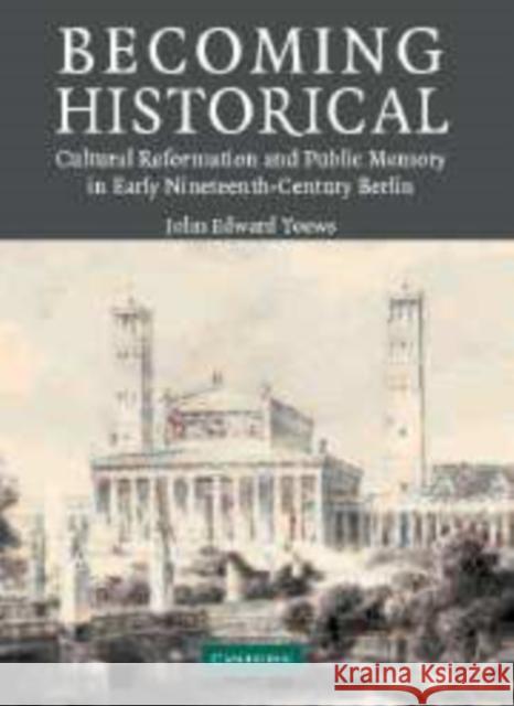 Becoming Historical: Cultural Reformation and Public Memory in Early Nineteenth-Century Berlin