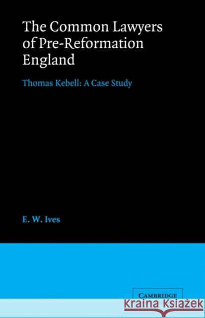 The Common Lawyers of Pre-Reformation England: Thomas Kebell: A Case Study