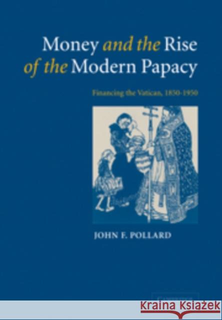 Money and the Rise of the Modern Papacy: Financing the Vatican, 1850-1950