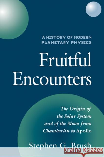 A History of Modern Planetary Physics: Volume 3, the Origin of the Solar System and of the Moon from Chamberlain to Apollo: Fruitful Encounters