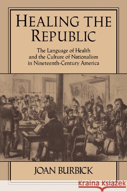 Healing the Republic: The Language of Health and the Culture of Nationalism in Nineteenth-Century America